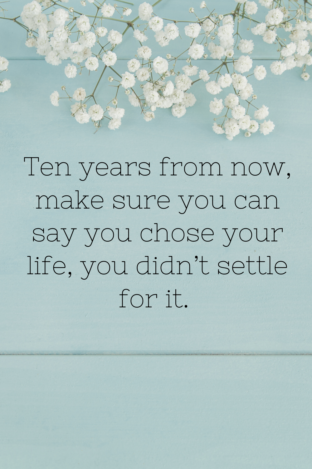 ten years from now make sure you can say you chose your life, you didn't settle for it