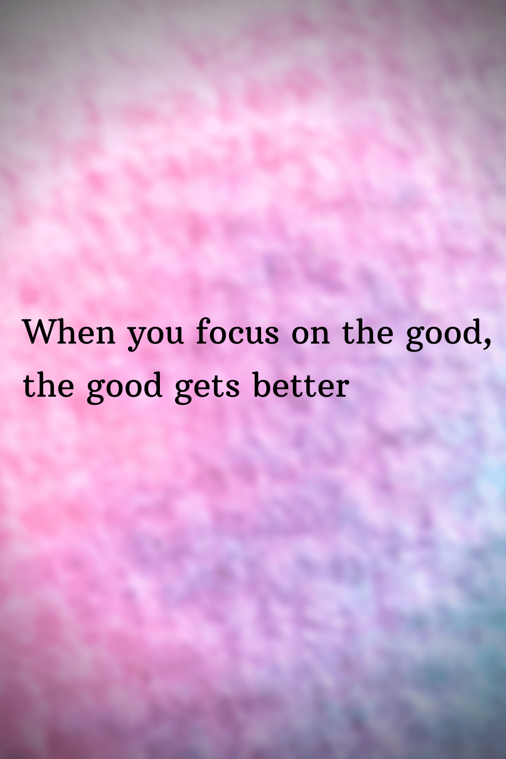when you focus on the good, the good gets better